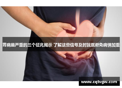 胃病最严重的三个征兆揭示 了解这些信号及时就医避免病情加重 胃病最严重的三个征兆揭示 了解这些信号及时就医避免病情加重