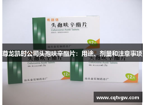 尊龙凯时公司头孢呋辛酯片:用途、剂量和注意事项 尊龙凯时公司头孢呋辛酯片:用途、剂量和注意事项