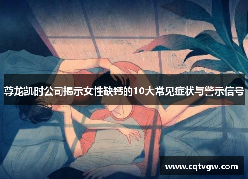 尊龙凯时公司揭示女性缺钙的10大常见症状与警示信号 尊龙凯时公司揭示女性缺钙的10大常见症状与警示信号