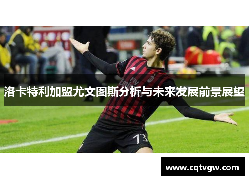 洛卡特利加盟尤文图斯分析与未来发展前景展望